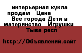 интерьерная кукла продам › Цена ­ 2 000 - Все города Дети и материнство » Игрушки   . Тыва респ.